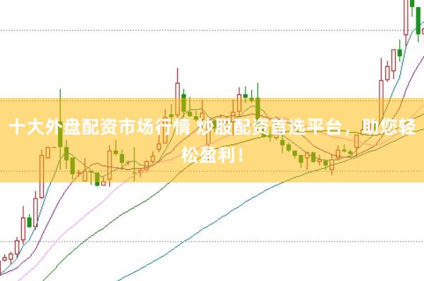 十大外盘配资市场行情 炒股配资首选平台，助您轻松盈利！