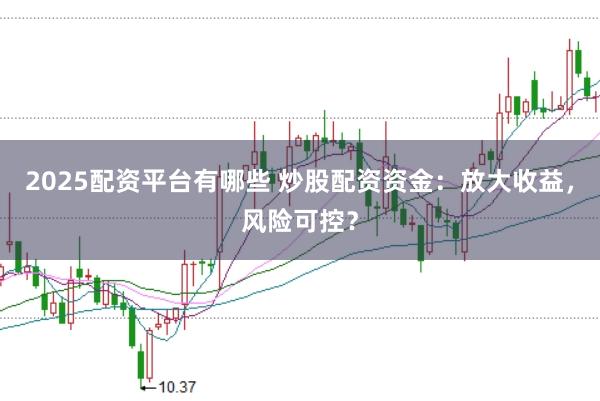2025配资平台有哪些 炒股配资资金：放大收益，风险可控？