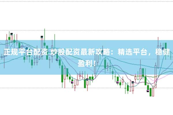 正规平台配资 炒股配资最新攻略：精选平台，稳健盈利！