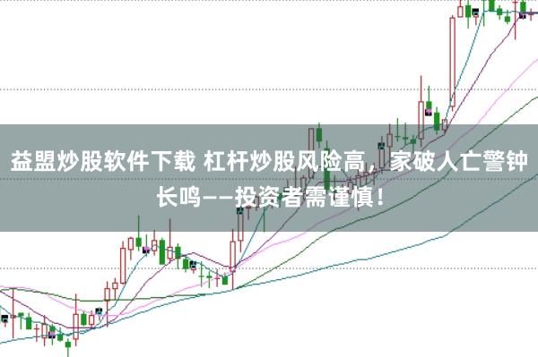 益盟炒股软件下载 杠杆炒股风险高，家破人亡警钟长鸣——投资者需谨慎！