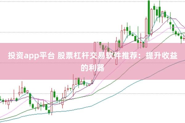 投资app平台 股票杠杆交易软件推荐：提升收益的利器