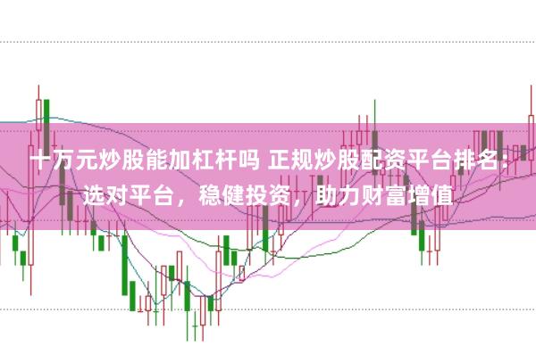 十万元炒股能加杠杆吗 正规炒股配资平台排名：选对平台，稳健投资，助力财富增值