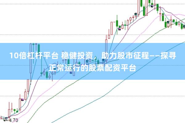 10倍杠杆平台 稳健投资，助力股市征程——探寻正常运行的股票配资平台