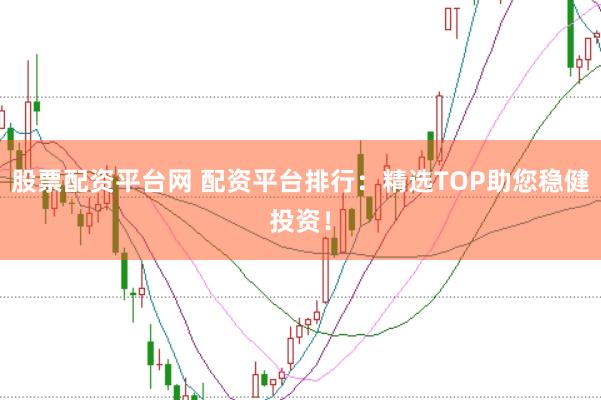 股票配资平台网 配资平台排行：精选TOP助您稳健投资！