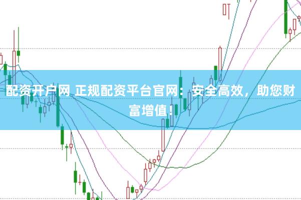 配资开户网 正规配资平台官网：安全高效，助您财富增值！