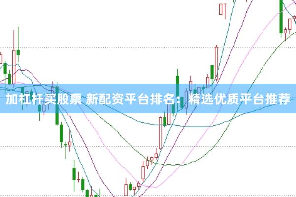 加杠杆买股票 新配资平台排名：精选优质平台推荐
