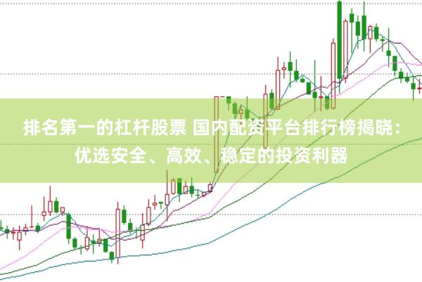 排名第一的杠杆股票 国内配资平台排行榜揭晓：优选安全、高效、稳定的投资利器