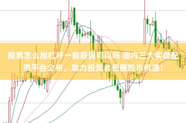 股票怎么加杠杆一般股民可以吗 国内三大实盘配资平台公布，助力投资者把握股市机遇！