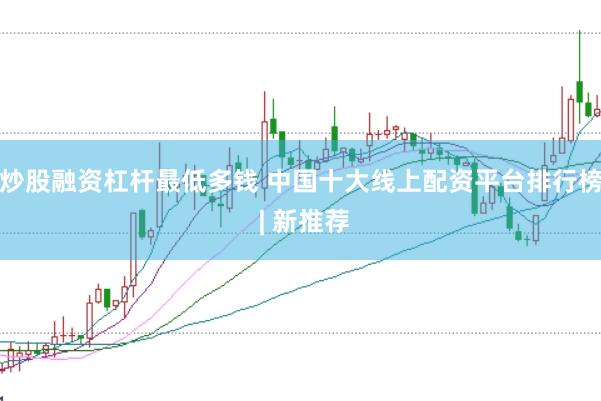 炒股融资杠杆最低多钱 中国十大线上配资平台排行榜 | 新推荐