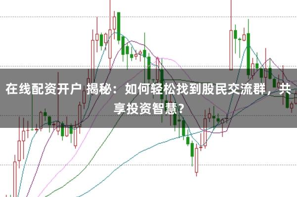 在线配资开户 揭秘：如何轻松找到股民交流群，共享投资智慧？