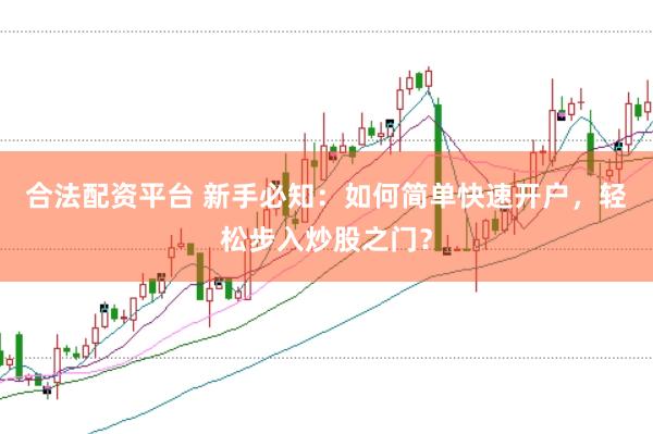 合法配资平台 新手必知：如何简单快速开户，轻松步入炒股之门？