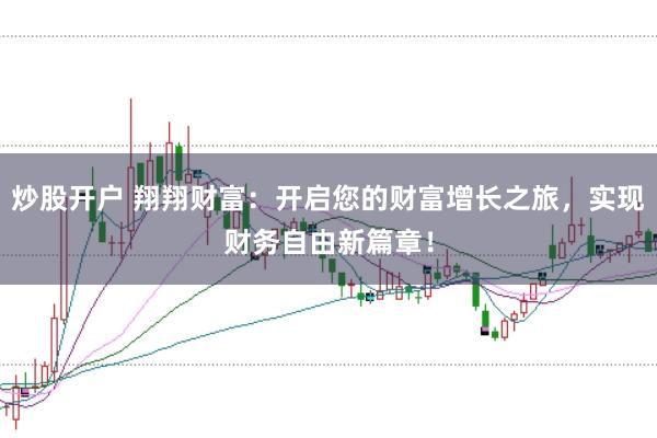 炒股开户 翔翔财富：开启您的财富增长之旅，实现财务自由新篇章！