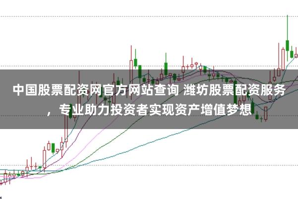 中国股票配资网官方网站查询 潍坊股票配资服务，专业助力投资者实现资产增值梦想