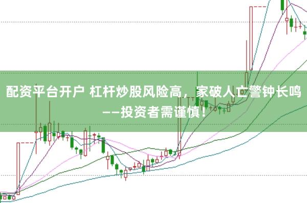 配资平台开户 杠杆炒股风险高，家破人亡警钟长鸣——投资者需谨慎！