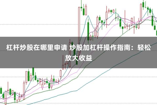 杠杆炒股在哪里申请 炒股加杠杆操作指南：轻松放大收益