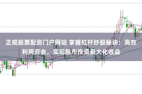 正规股票配资门户网站 掌握杠杆炒股秘诀：高效利用资金，实现股市投资最大化收益