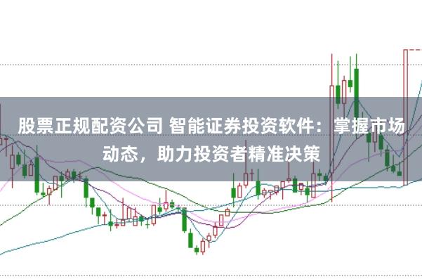 股票正规配资公司 智能证券投资软件：掌握市场动态，助力投资者精准决策