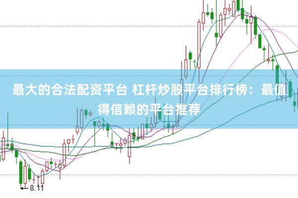 最大的合法配资平台 杠杆炒股平台排行榜：最值得信赖的平台推荐