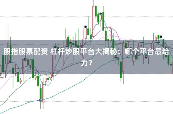 股指股票配资 杠杆炒股平台大揭秘：哪个平台最给力？