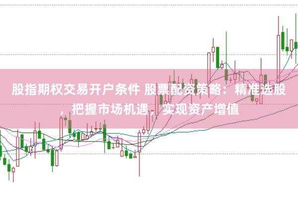股指期权交易开户条件 股票配资策略：精准选股，把握市场机遇，实现资产增值