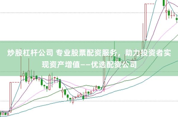 炒股杠杆公司 专业股票配资服务，助力投资者实现资产增值——优选配资公司