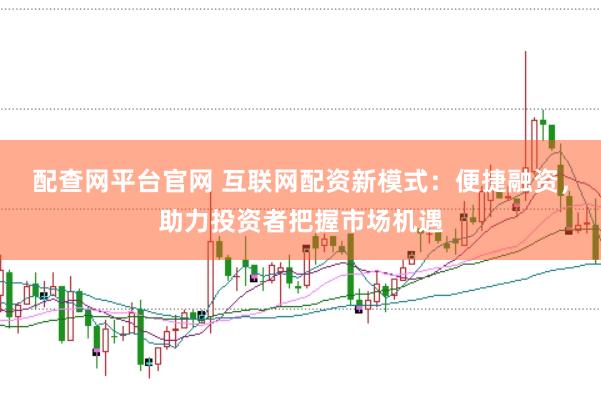 配查网平台官网 互联网配资新模式：便捷融资，助力投资者把握市场机遇