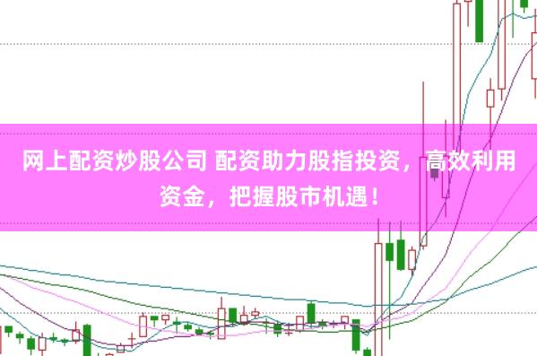 网上配资炒股公司 配资助力股指投资，高效利用资金，把握股市机遇！