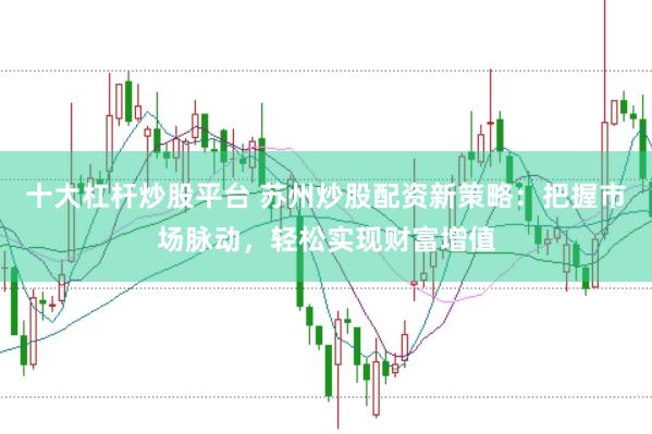 十大杠杆炒股平台 苏州炒股配资新策略：把握市场脉动，轻松实现财富增值
