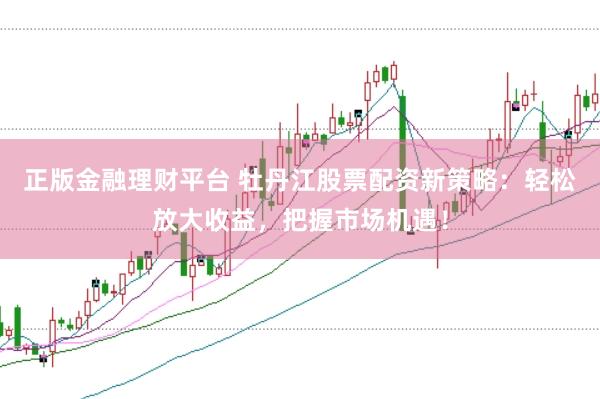 正版金融理财平台 牡丹江股票配资新策略：轻松放大收益，把握市场机遇！