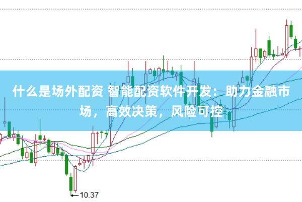 什么是场外配资 智能配资软件开发：助力金融市场，高效决策，风险可控