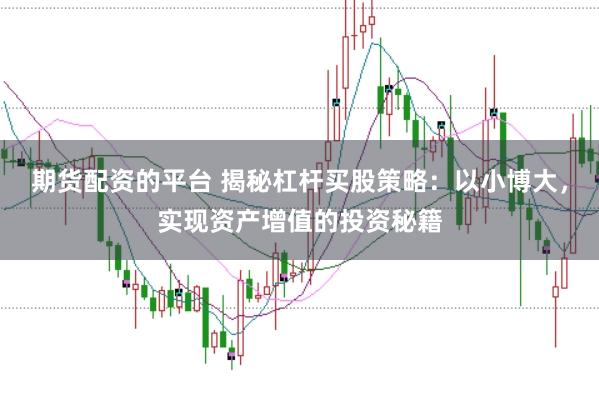 期货配资的平台 揭秘杠杆买股策略：以小博大，实现资产增值的投资秘籍