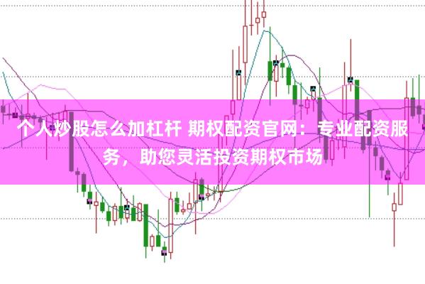 个人炒股怎么加杠杆 期权配资官网：专业配资服务，助您灵活投资期权市场
