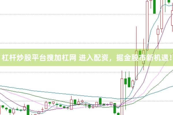 杠杆炒股平台搜加杠网 进入配资，掘金股市新机遇！