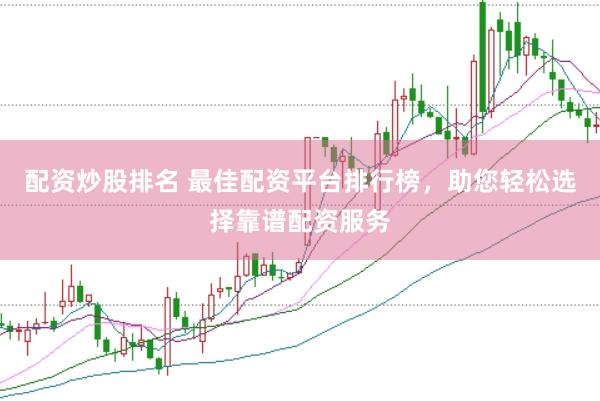 配资炒股排名 最佳配资平台排行榜，助您轻松选择靠谱配资服务