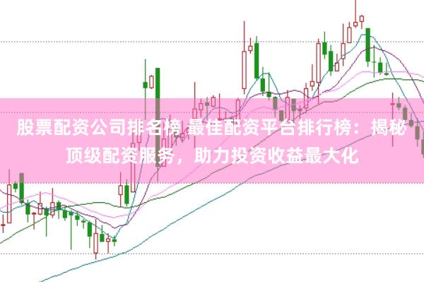 股票配资公司排名榜 最佳配资平台排行榜：揭秘顶级配资服务，助力投资收益最大化