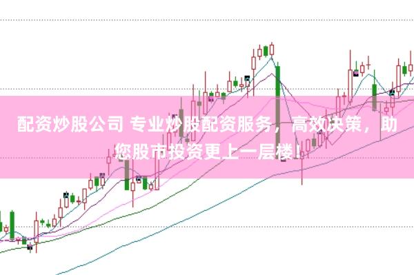 配资炒股公司 专业炒股配资服务，高效决策，助您股市投资更上一层楼！