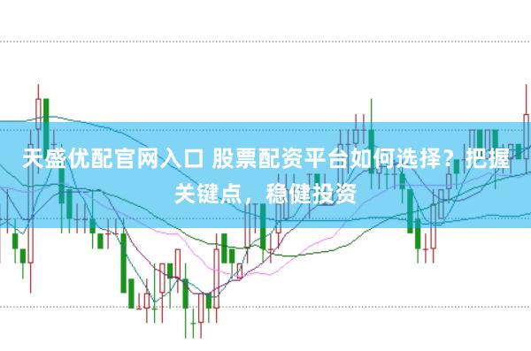 天盛优配官网入口 股票配资平台如何选择？把握关键点，稳健投资
