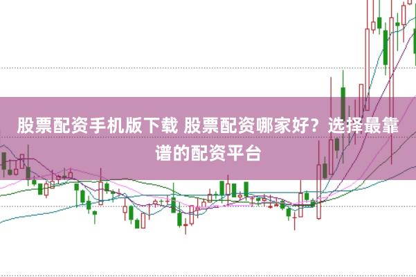 股票配资手机版下载 股票配资哪家好？选择最靠谱的配资平台