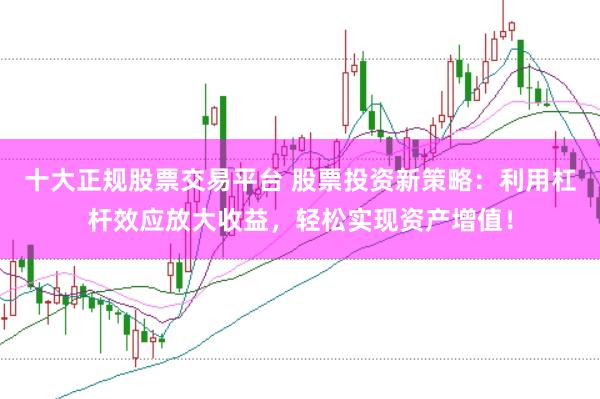 十大正规股票交易平台 股票投资新策略：利用杠杆效应放大收益，轻松实现资产增值！