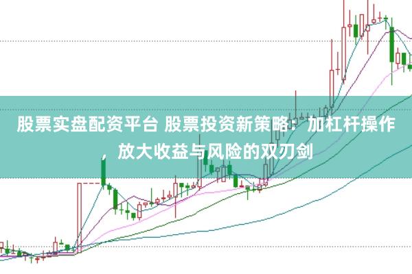 股票实盘配资平台 股票投资新策略：加杠杆操作，放大收益与风险的双刃剑
