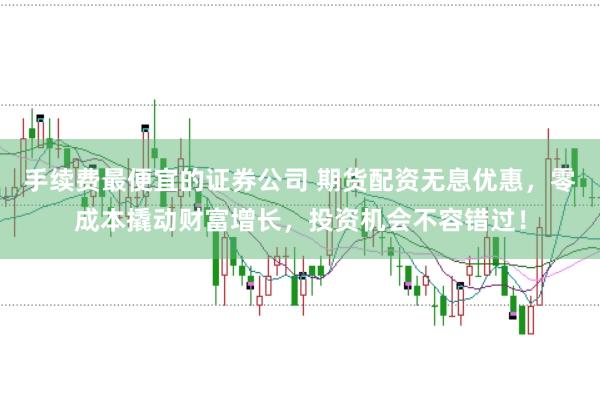 手续费最便宜的证券公司 期货配资无息优惠，零成本撬动财富增长，投资机会不容错过！
