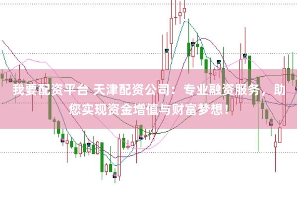 我要配资平台 天津配资公司：专业融资服务，助您实现资金增值与财富梦想！