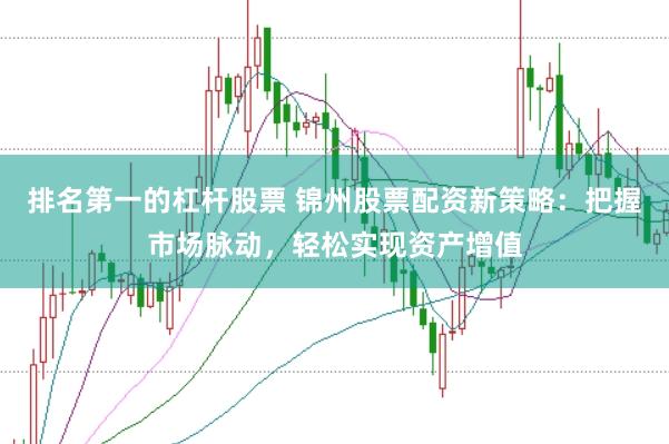 排名第一的杠杆股票 锦州股票配资新策略：把握市场脉动，轻松实现资产增值