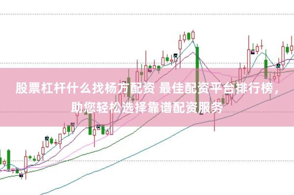 股票杠杆什么找杨方配资 最佳配资平台排行榜，助您轻松选择靠谱配资服务