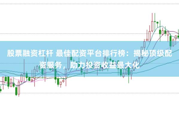 股票融资杠杆 最佳配资平台排行榜：揭秘顶级配资服务，助力投资收益最大化