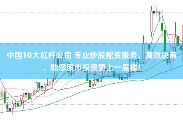 中国10大杠杆公司 专业炒股配资服务，高效决策，助您股市投资更上一层楼！