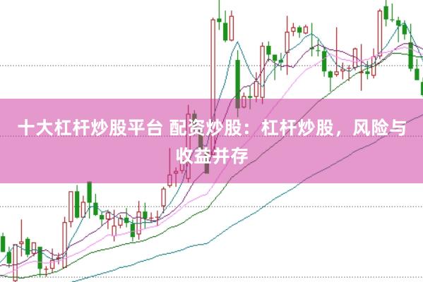 十大杠杆炒股平台 配资炒股：杠杆炒股，风险与收益并存