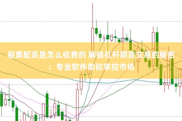 股票配资是怎么收费的 解锁杠杆期货交易的秘密：专业软件助你掌控市场