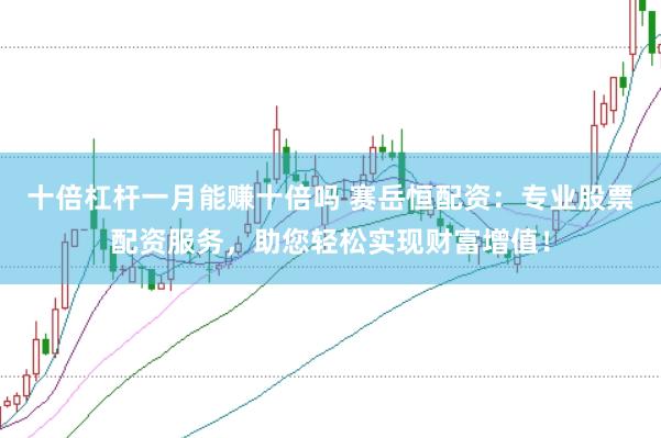 十倍杠杆一月能赚十倍吗 赛岳恒配资：专业股票配资服务，助您轻松实现财富增值！
