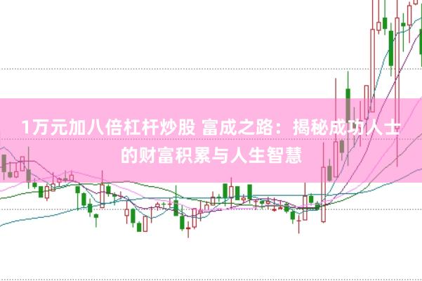 1万元加八倍杠杆炒股 富成之路：揭秘成功人士的财富积累与人生智慧